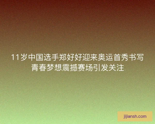 11岁中国选手郑好好迎来奥运首秀书写青春梦想震撼赛场引发关注