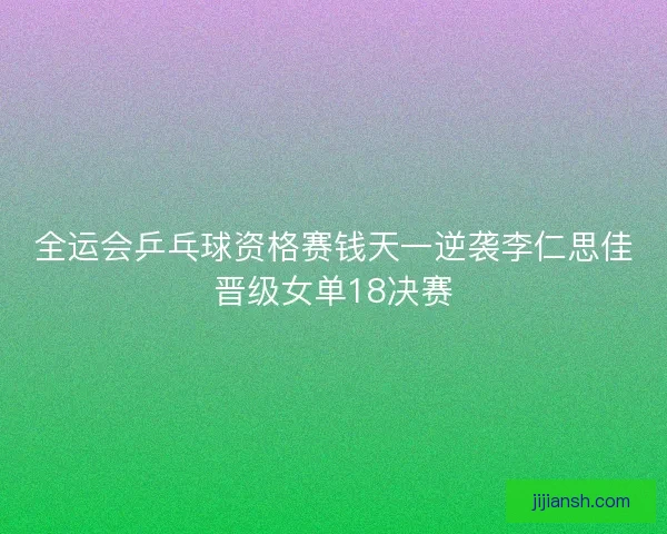 全运会乒乓球资格赛钱天一逆袭李仁思佳晋级女单18决赛