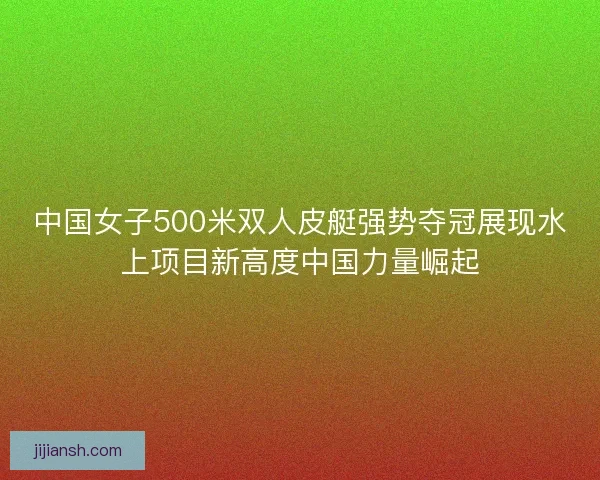 中国女子500米双人皮艇强势夺冠展现水上项目新高度中国力量崛起