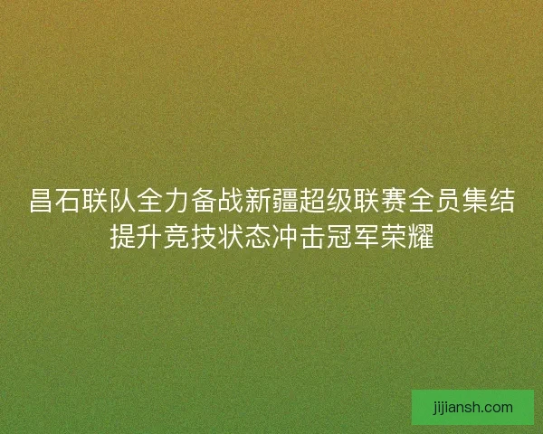昌石联队全力备战新疆超级联赛全员集结提升竞技状态冲击冠军荣耀