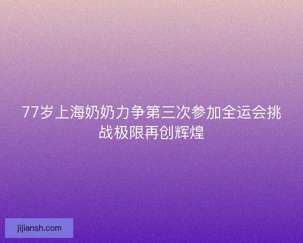 77岁上海奶奶力争第三次参加全运会挑战极限再创辉煌