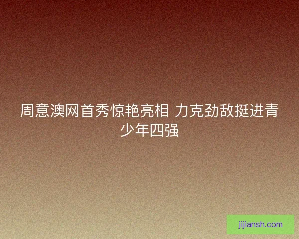 周意澳网首秀惊艳亮相 力克劲敌挺进青少年四强