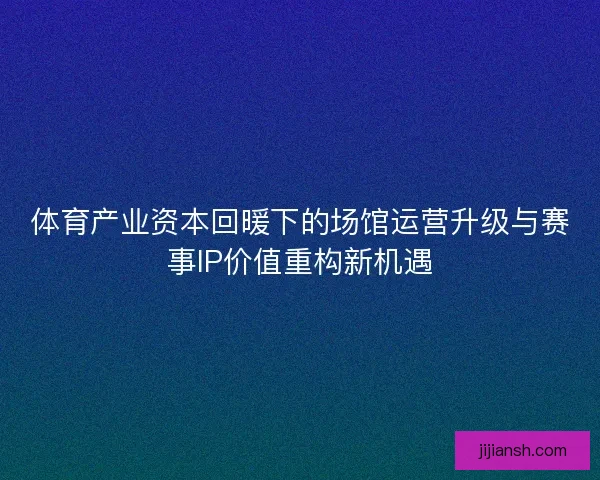 体育产业资本回暖下的场馆运营升级与赛事IP价值重构新机遇