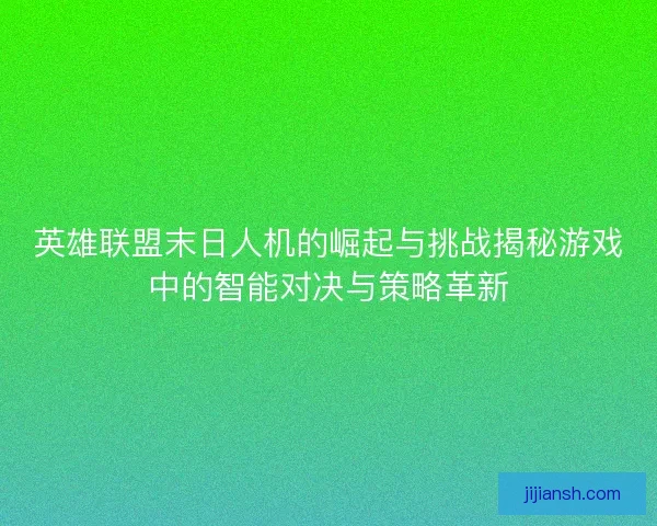 英雄联盟末日人机的崛起与挑战揭秘游戏中的智能对决与策略革新